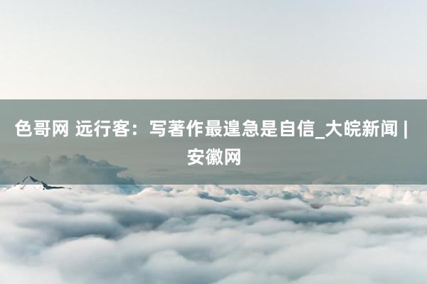 色哥网 远行客：写著作最遑急是自信_大皖新闻 | 安徽网