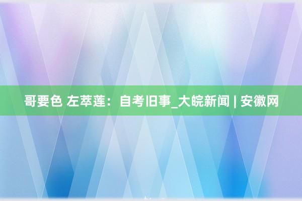 哥要色 左萃莲：自考旧事_大皖新闻 | 安徽网