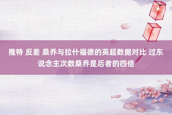 推特 反差 桑乔与拉什福德的英超数据对比 过东说念主次数桑乔是后者的四倍
