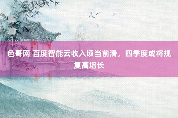 色哥网 百度智能云收入顷当前滑，四季度或将规复高增长