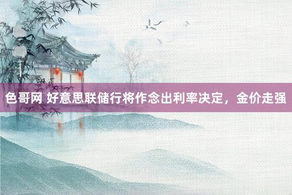 色哥网 好意思联储行将作念出利率决定，金价走强