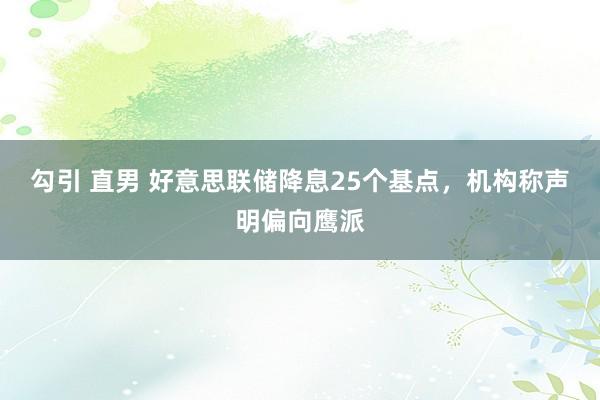 勾引 直男 好意思联储降息25个基点，机构称声明偏向鹰派