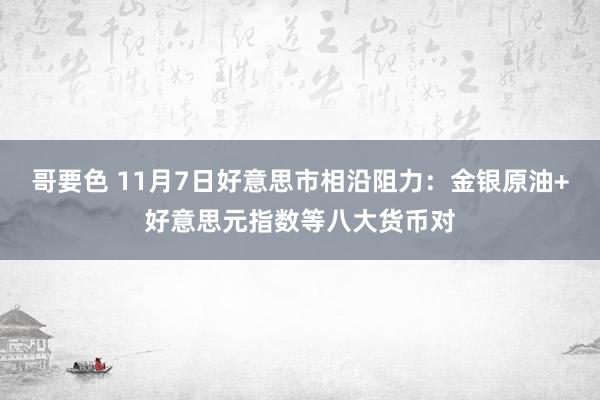哥要色 11月7日好意思市相沿阻力：金银原油+好意思元指数等八大货币对