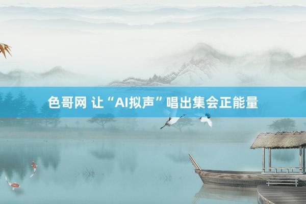 色哥网 让“AI拟声”唱出集会正能量