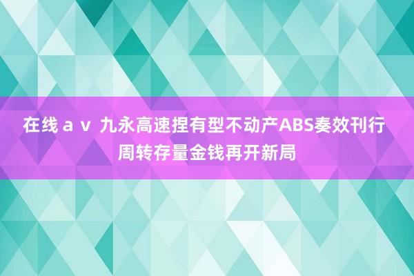在线ａｖ 九永高速捏有型不动产ABS奏效刊行 周转存量金钱再开新局