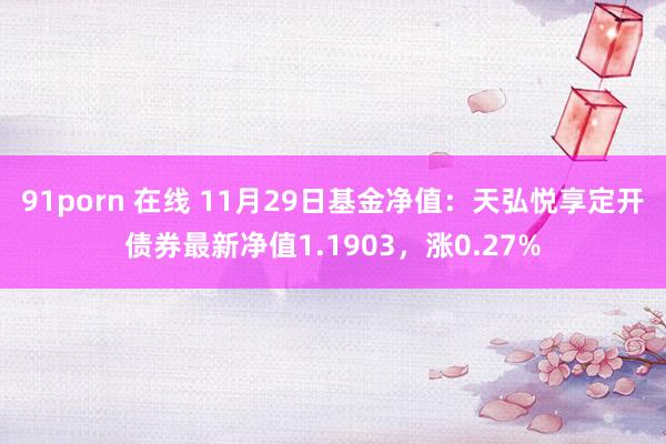 91porn 在线 11月29日基金净值：天弘悦享定开债券最新净值1.1903，涨0.27%