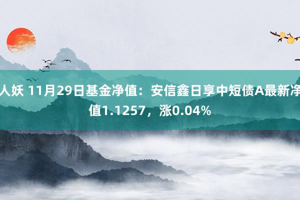 人妖 11月29日基金净值：安信鑫日享中短债A最新净值1.1257，涨0.04%