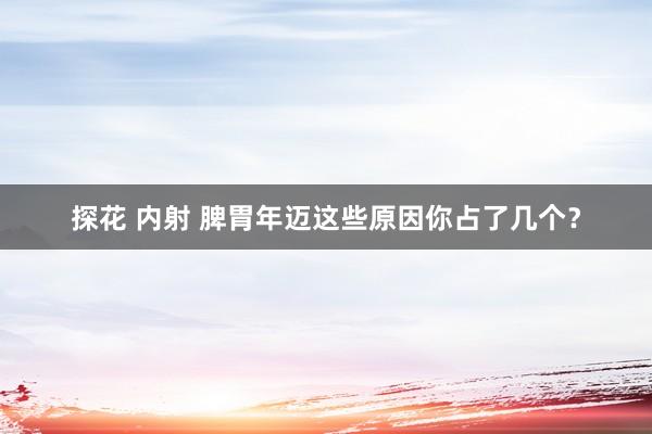 探花 内射 脾胃年迈这些原因你占了几个？