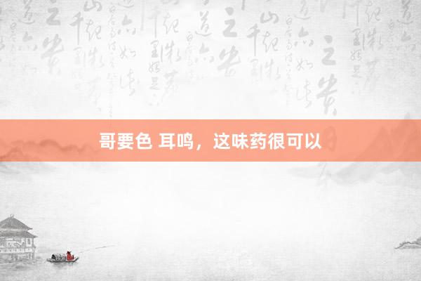 哥要色 耳鸣，这味药很可以