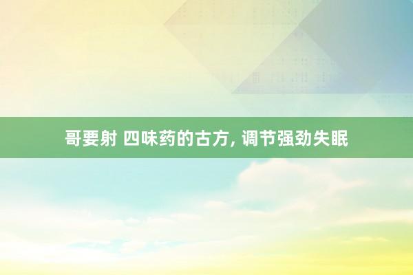 哥要射 四味药的古方， 调节强劲失眠
