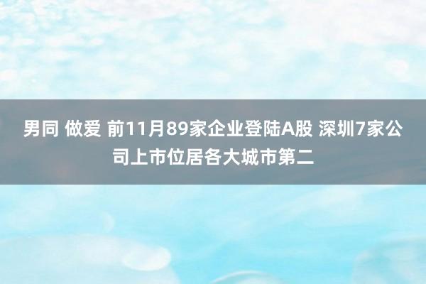 男同 做爱 前11月89家企业登陆A股 深圳7家公司上市位居各大城市第二