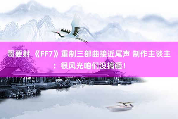 哥要射 《FF7》重制三部曲接近尾声 制作主谈主：很风光咱们没搞砸！
