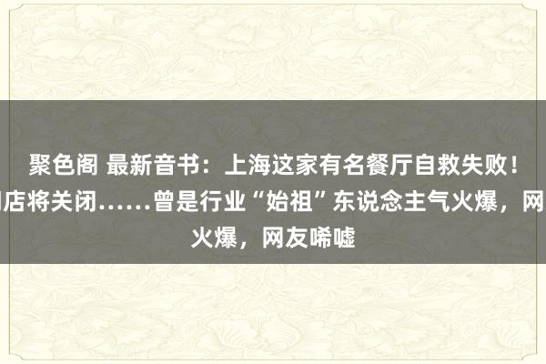 聚色阁 最新音书：上海这家有名餐厅自救失败！通盘门店将关闭……曾是行业“始祖”东说念主气火爆，网友唏嘘