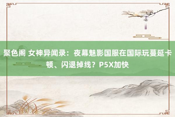 聚色阁 女神异闻录：夜幕魅影国服在国际玩蔓延卡顿、闪退掉线？P5X加快