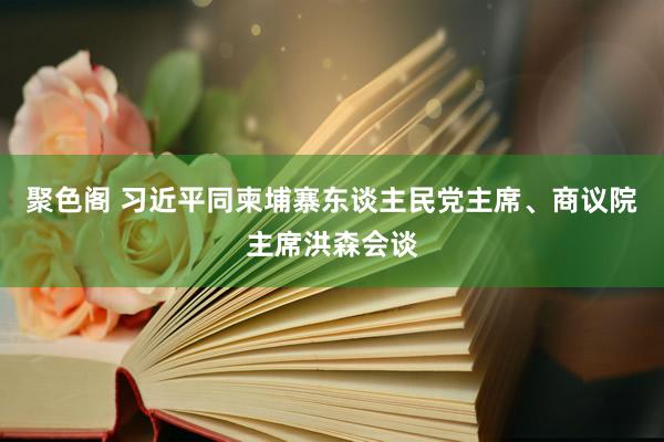 聚色阁 习近平同柬埔寨东谈主民党主席、商议院主席洪森会谈