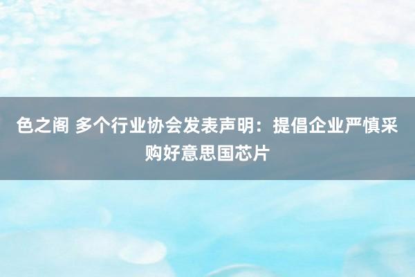 色之阁 多个行业协会发表声明：提倡企业严慎采购好意思国芯片