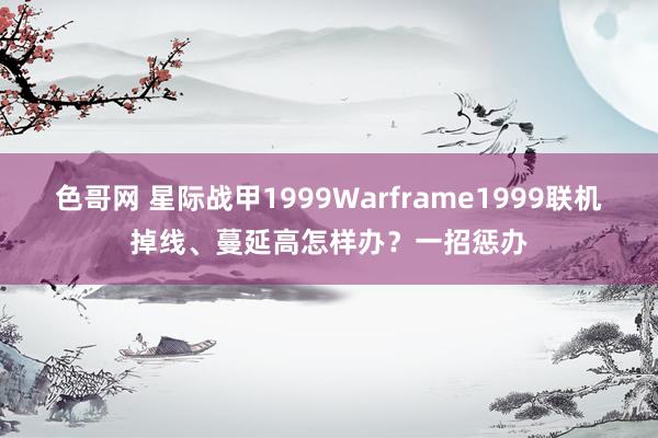 色哥网 星际战甲1999Warframe1999联机掉线、蔓延高怎样办？一招惩办