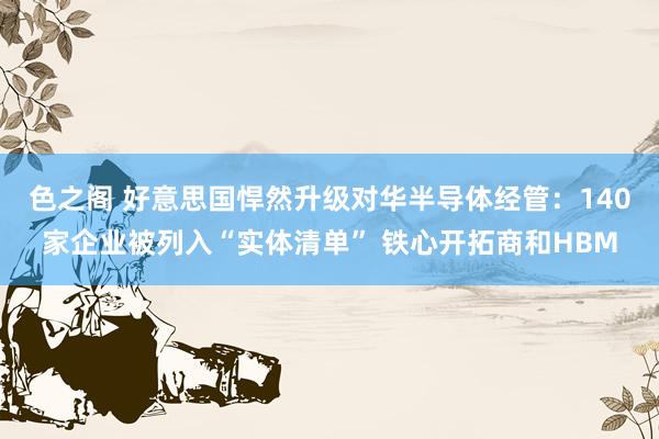 色之阁 好意思国悍然升级对华半导体经管：140家企业被列入“实体清单” 铁心开拓商和HBM