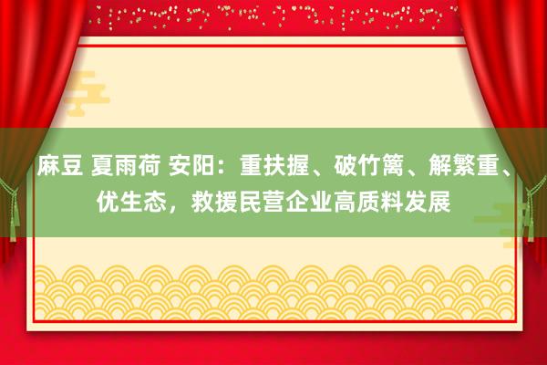 麻豆 夏雨荷 安阳：重扶握、破竹篱、解繁重、优生态，救援民营企业高质料发展
