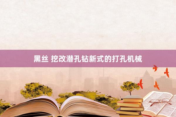 黑丝 挖改潜孔钻新式的打孔机械