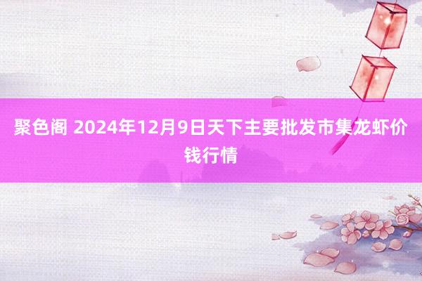 聚色阁 2024年12月9日天下主要批发市集龙虾价钱行情