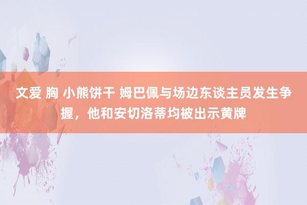 文爱 胸 小熊饼干 姆巴佩与场边东谈主员发生争握，他和安切洛蒂均被出示黄牌