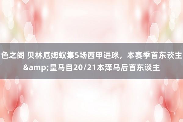 色之阁 贝林厄姆蚁集5场西甲进球，本赛季首东谈主&皇马自20/21本泽马后首东谈主