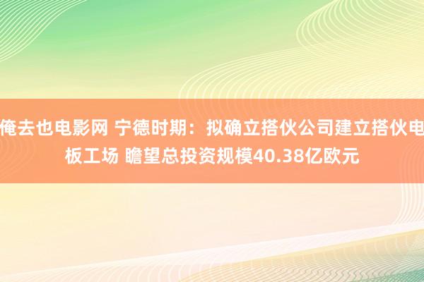 俺去也电影网 宁德时期：拟确立搭伙公司建立搭伙电板工场 瞻望总投资规模40.38亿欧元