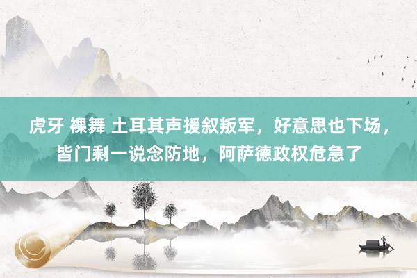 虎牙 裸舞 土耳其声援叙叛军，好意思也下场，皆门剩一说念防地，阿萨德政权危急了