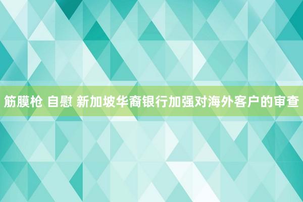 筋膜枪 自慰 新加坡华裔银行加强对海外客户的审查