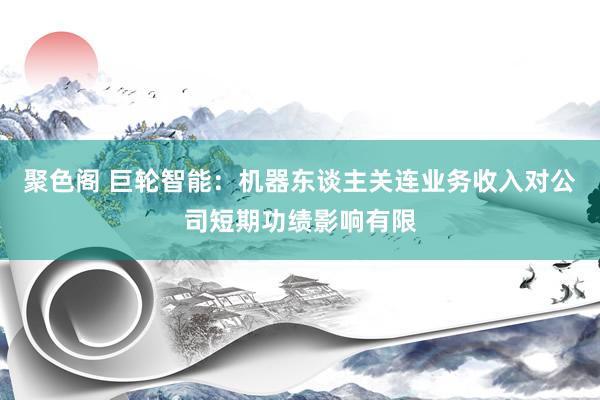 聚色阁 巨轮智能：机器东谈主关连业务收入对公司短期功绩影响有限