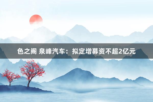 色之阁 泉峰汽车：拟定增募资不超2亿元