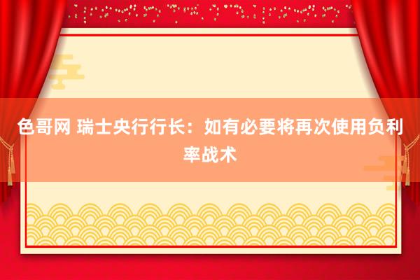 色哥网 瑞士央行行长：如有必要将再次使用负利率战术
