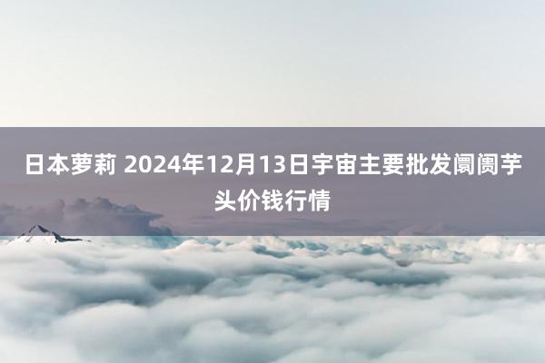日本萝莉 2024年12月13日宇宙主要批发阛阓芋头价钱行情