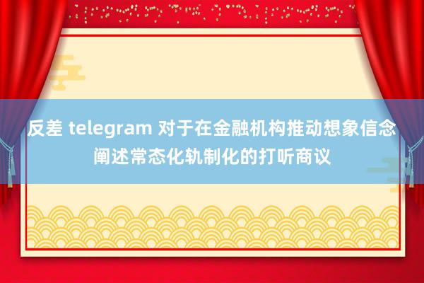反差 telegram 对于在金融机构推动想象信念阐述常态化轨制化的打听商议