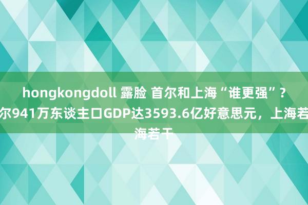 hongkongdoll 露脸 首尔和上海“谁更强”？首尔941万东谈主口GDP达3593.6亿好意思元，上海若干