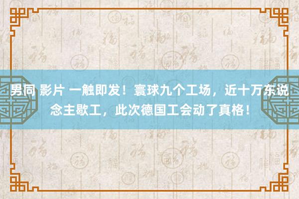 男同 影片 一触即发！寰球九个工场，近十万东说念主歇工，此次德国工会动了真格！