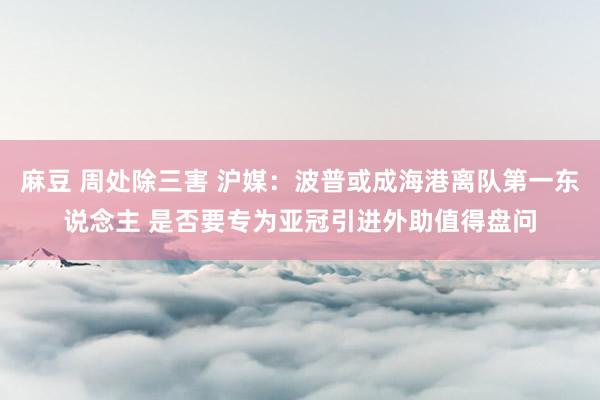 麻豆 周处除三害 沪媒：波普或成海港离队第一东说念主 是否要专为亚冠引进外助值得盘问