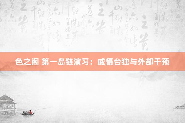 色之阁 第一岛链演习：威慑台独与外部干预