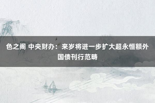色之阁 中央财办：来岁将进一步扩大超永恒额外国债刊行范畴