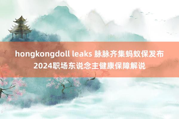 hongkongdoll leaks 脉脉齐集蚂蚁保发布2024职场东说念主健康保障解说