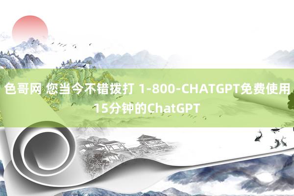 色哥网 您当今不错拨打 1-800-CHATGPT免费使用15分钟的ChatGPT