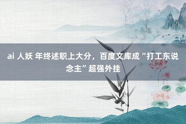 ai 人妖 年终述职上大分，百度文库成“打工东说念主”超强外挂