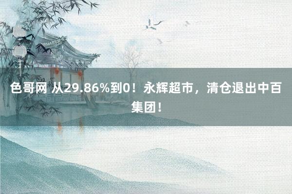 色哥网 从29.86%到0！永辉超市，清仓退出中百集团！