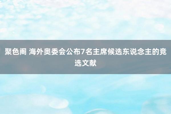 聚色阁 海外奥委会公布7名主席候选东说念主的竞选文献