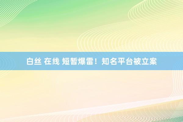 白丝 在线 短暂爆雷！知名平台被立案
