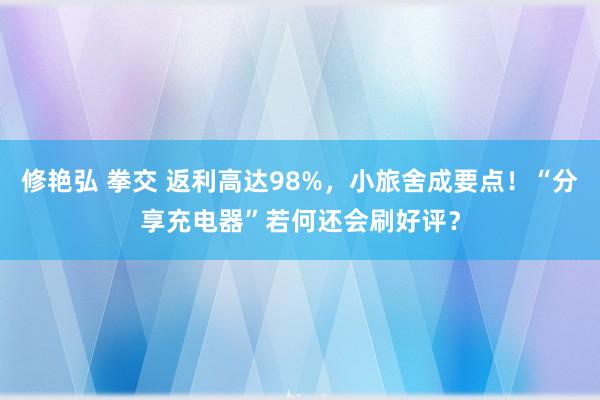 修艳弘 拳交 返利高达98%，小旅舍成要点！“分享充电器”若何还会刷好评？