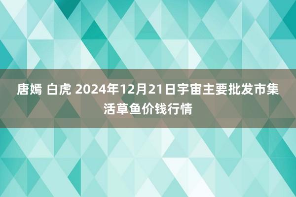 唐嫣 白虎 2024年12月21日宇宙主要批发市集活草鱼价钱行情
