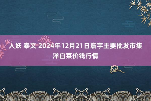 人妖 泰文 2024年12月21日寰宇主要批发市集洋白菜价钱行情