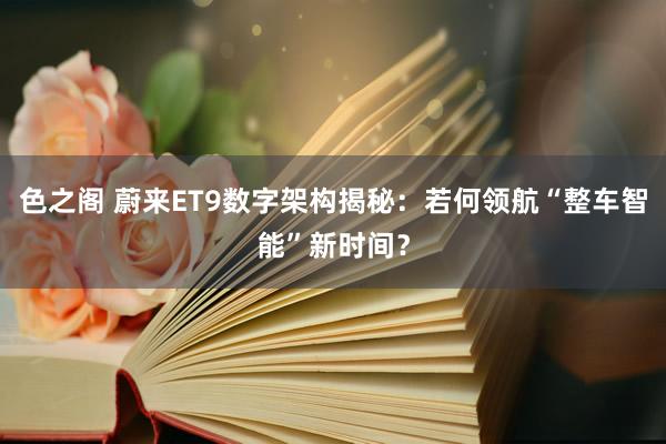 色之阁 蔚来ET9数字架构揭秘：若何领航“整车智能”新时间？